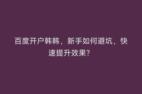 百度开户韩韩，新手如何避坑，快速提升效果？