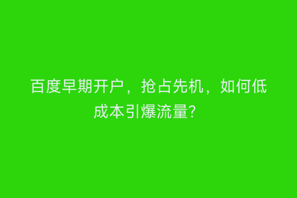 百度早期开户，抢占先机，如何低成本引爆流量？