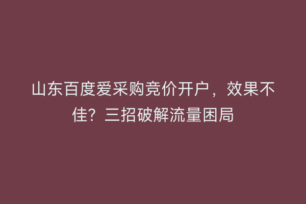 山东百度爱采购竞价开户，效果不佳？三招破解流量困局
