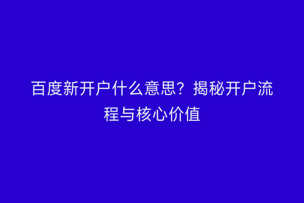 百度新开户什么意思？揭秘开户流程与核心价值