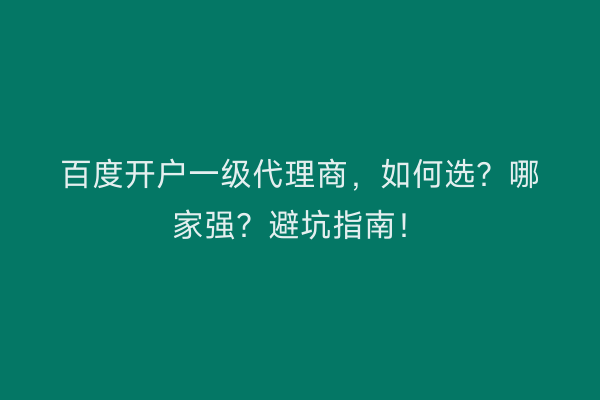 百度开户一级代理商，如何选？哪家强？避坑指南！
