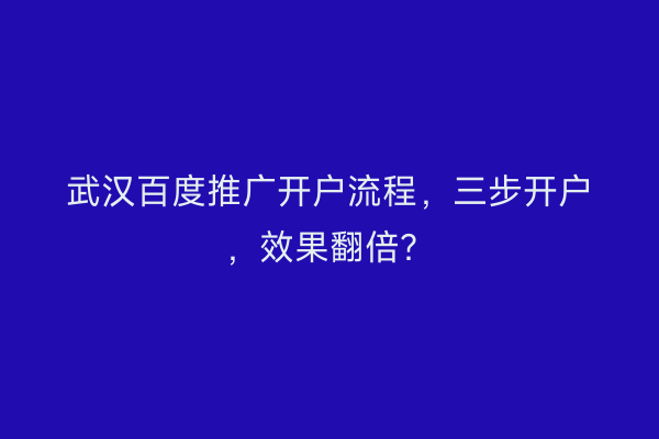 武汉百度推广开户流程，三步开户，效果翻倍？