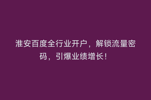 淮安百度全行业开户，解锁流量密码，引爆业绩增长！