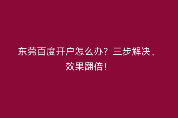 东莞百度开户怎么办？三步解决，效果翻倍！