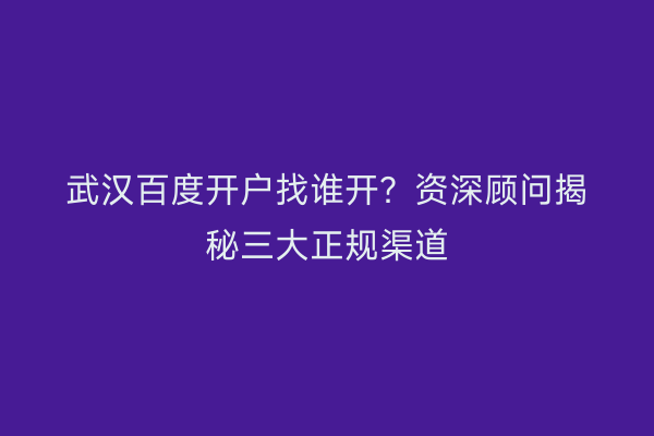 武汉百度开户找谁开？资深顾问揭秘三大正规渠道