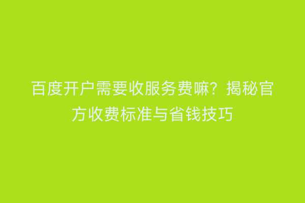 百度开户需要收服务费嘛?揭秘官方收费标准与省钱技巧