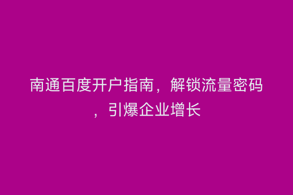 南通百度开户指南,解锁流量密码,引爆企业增长
