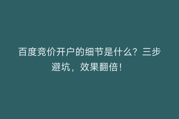 百度竞价开户的细节是什么?三步避坑,效果翻倍!