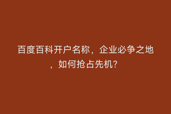 百度百科开户名称，企业必争之地，如何抢占先机？