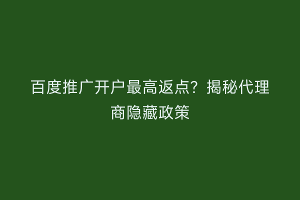 百度推广开户最高返点？揭秘代理商隐藏政策