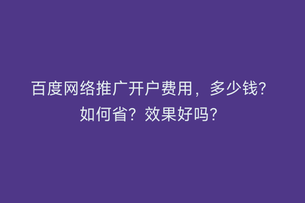 百度网络推广开户费用，多少钱？如何省？效果好吗？