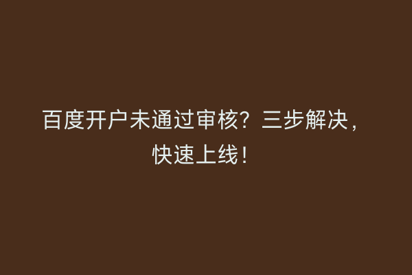 百度开户未通过审核?三步解决,快速上线!