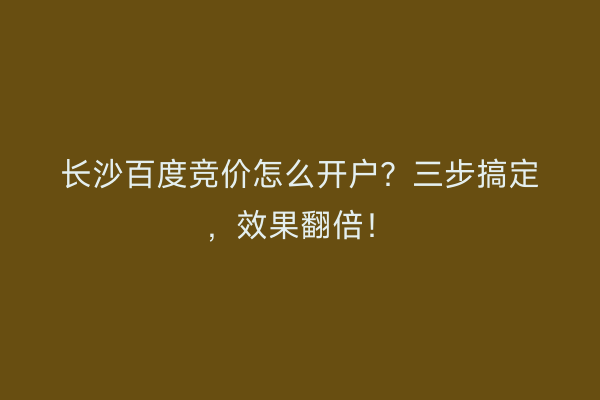 长沙百度竞价怎么开户?三步搞定,效果翻倍!
