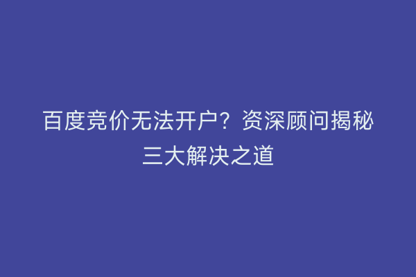 百度竞价无法开户？资深顾问揭秘三大解决之道