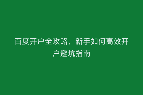 百度开户全攻略,新手如何高效开户避坑指南