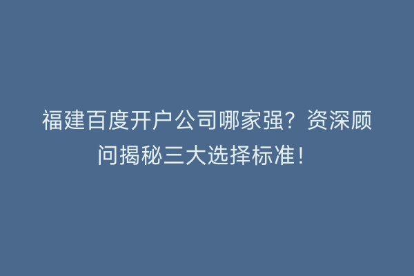 福建百度开户公司哪家强？资深顾问揭秘三大选择标准！