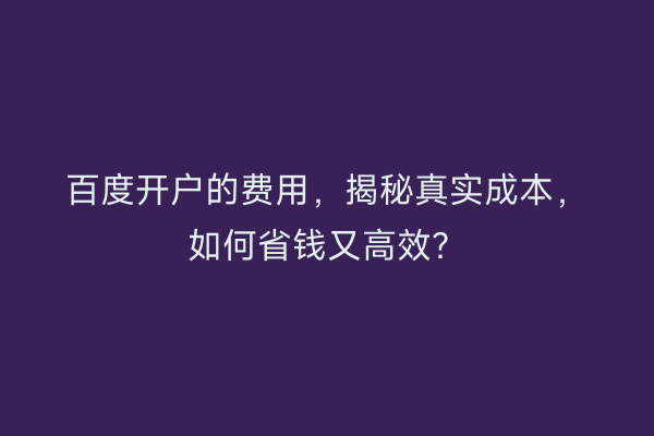 百度开户的费用，揭秘真实成本，如何省钱又高效？