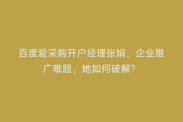 百度爱采购开户经理张娟，企业推广难题，她如何破解？