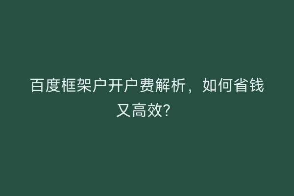 百度框架户开户费解析，如何省钱又高效？