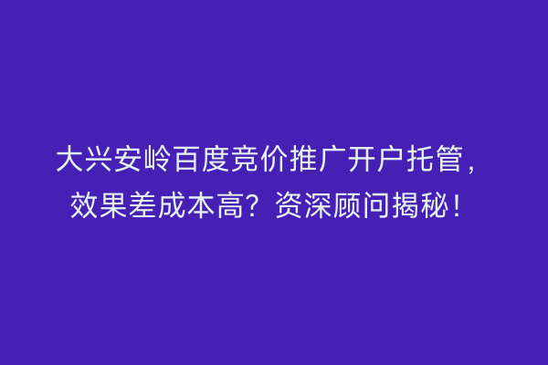 大兴安岭百度竞价推广开户托管，效果差成本高？资深顾问揭秘！