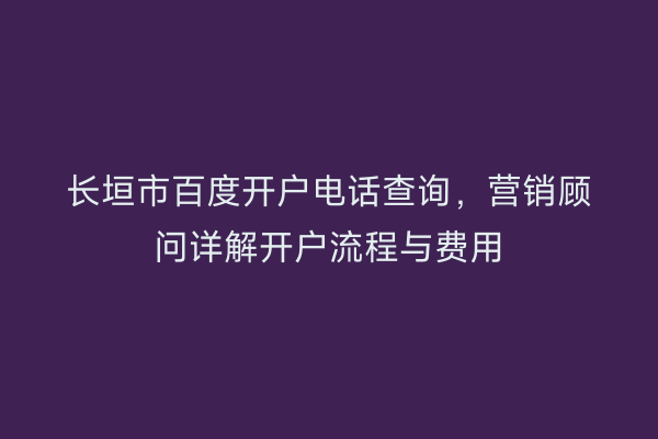 长垣市百度开户电话查询，营销顾问详解开户流程与费用