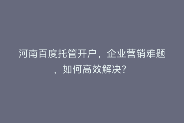 河南百度托管开户,企业营销难题,如何高效解决?