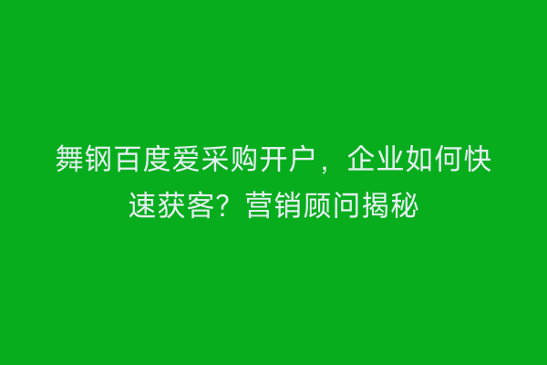 舞钢百度爱采购开户，企业如何快速获客？营销顾问揭秘