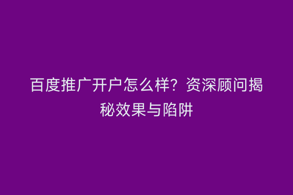 百度推广开户怎么样？资深顾问揭秘效果与陷阱