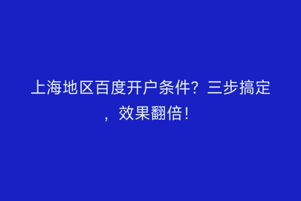 上海地区百度开户条件？三步搞定，效果翻倍！