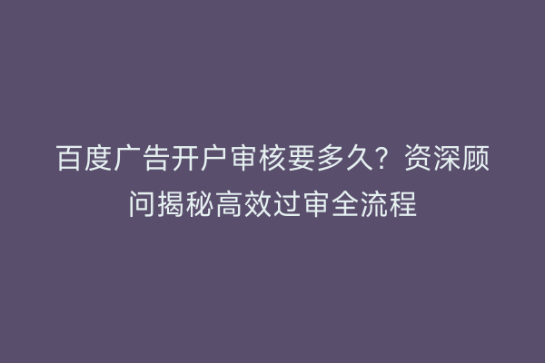 百度广告开户审核要多久?资深顾问揭秘高效过审全流程
