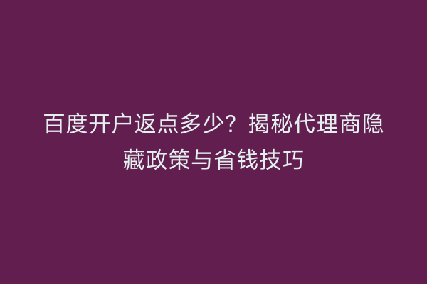 百度开户返点多少？揭秘代理商隐藏政策与省钱技巧