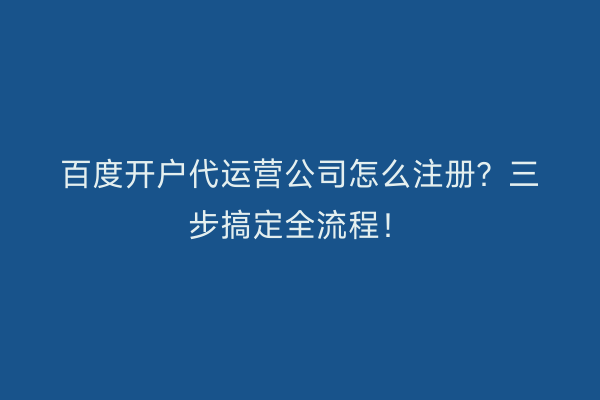 百度开户代运营公司怎么注册？三步搞定全流程！