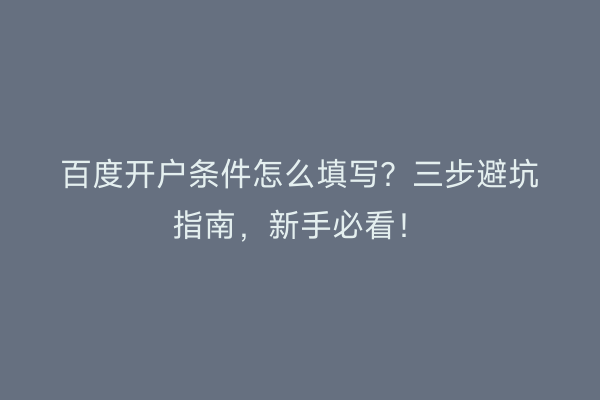 百度开户条件怎么填写？三步避坑指南，新手必看！