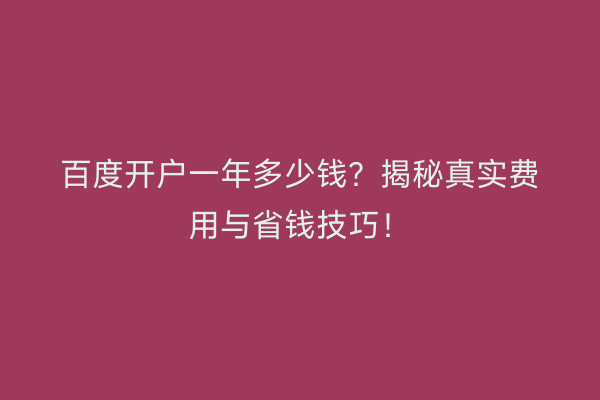 百度开户一年多少钱？揭秘真实费用与省钱技巧！