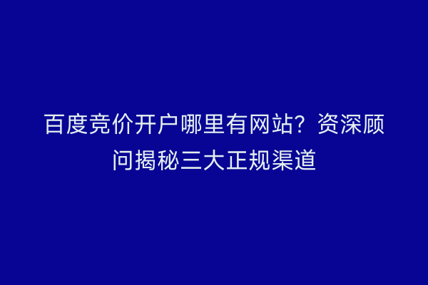 百度竞价开户哪里有网站？资深顾问揭秘三大正规渠道