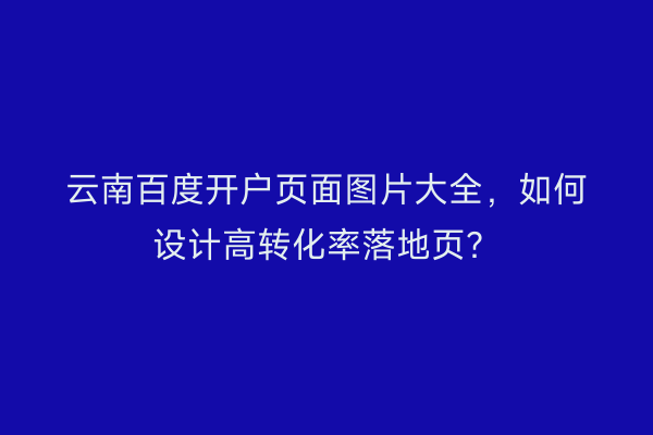 云南百度开户页面图片大全,如何设计高转化率落地页?