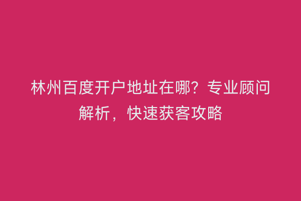 林州百度开户地址在哪？专业顾问解析，快速获客攻略