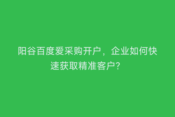阳谷百度爱采购开户，企业如何快速获取精准客户？