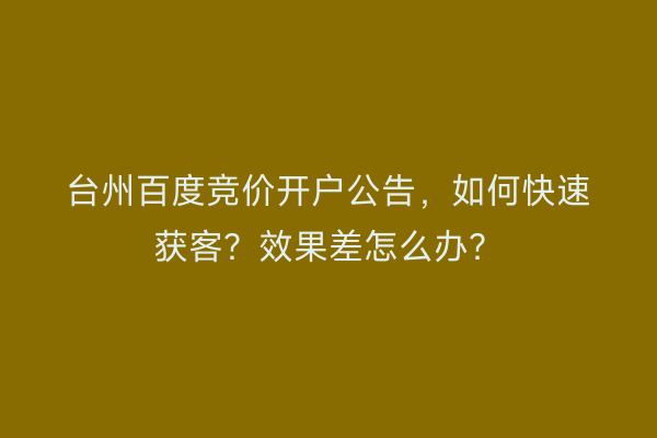 台州百度竞价开户公告,如何快速获客?效果差怎么办?