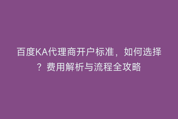 百度KA代理商开户标准，如何选择？费用解析与流程全攻略