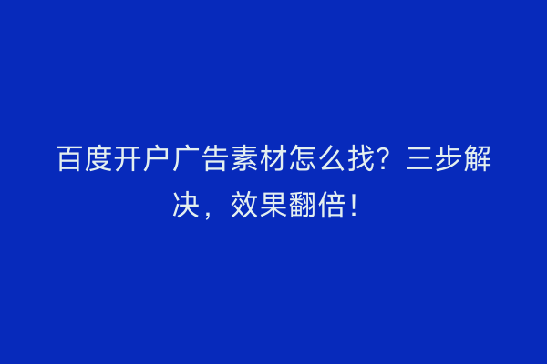 百度开户广告素材怎么找？三步解决，效果翻倍！