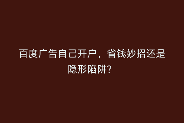 百度广告自己开户，省钱妙招还是隐形陷阱？