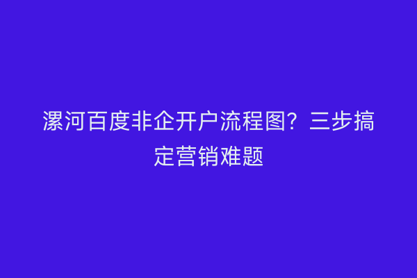 漯河百度非企开户流程图?三步搞定营销难题
