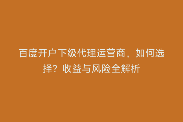 百度开户下级代理运营商，如何选择？收益与风险全解析