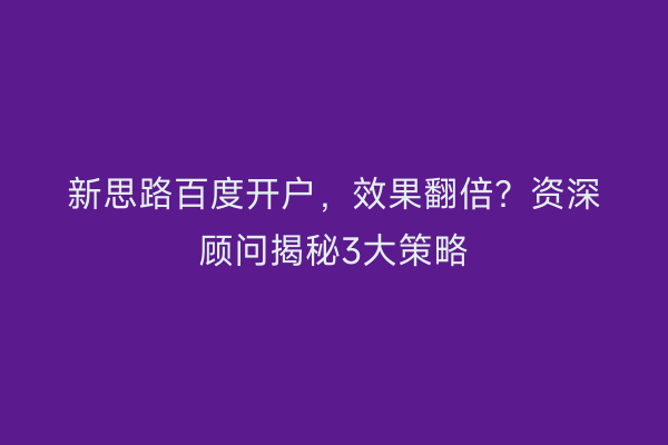 新思路百度开户，效果翻倍？资深顾问揭秘3大策略