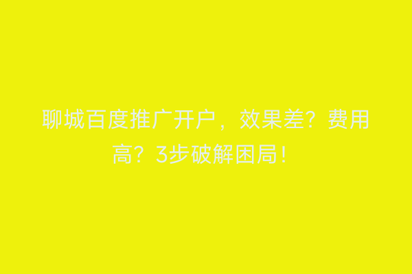 聊城百度推广开户，效果差？费用高？3步破解困局！
