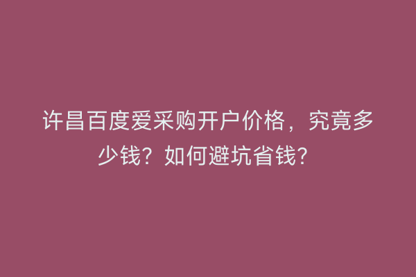 许昌百度爱采购开户价格，究竟多少钱？如何避坑省钱？