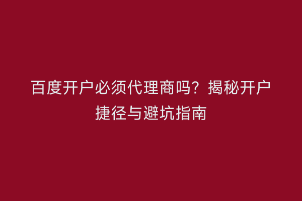 百度开户必须代理商吗?揭秘开户捷径与避坑指南