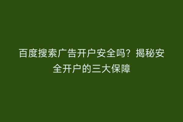 百度搜索广告开户安全吗？揭秘安全开户的三大保障