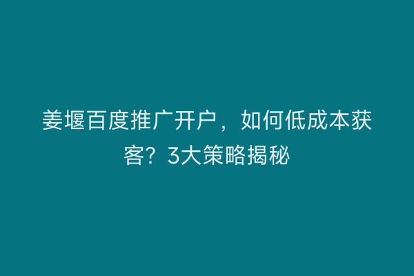 姜堰百度推广开户，如何低成本获客？3大策略揭秘